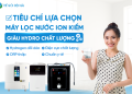 Các tiêu chí lựa chọn máy lọc nước điện giải ion kiềm giàu hydro tốt nhất cho gia đình