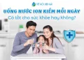 Có nên uống nước ion kiềm mỗi ngày không?